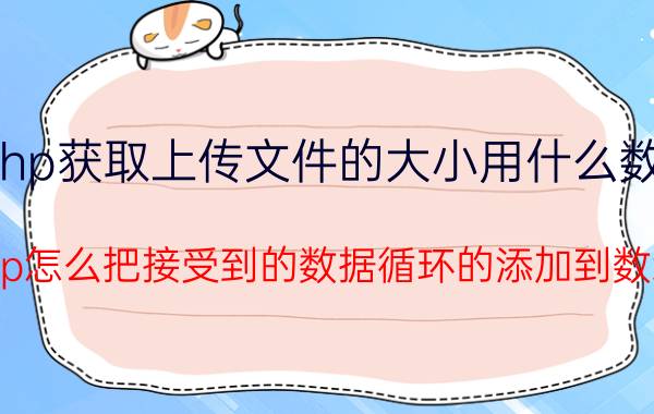 php获取上传文件的大小用什么数组 php怎么把接受到的数据循环的添加到数组？